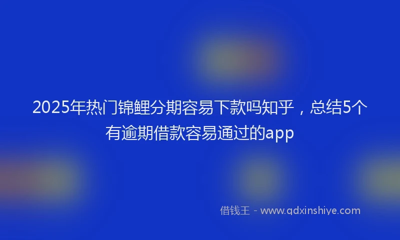 2025年热门锦鲤分期容易下款吗知乎,总结5个有逾期借款容易通过的app
