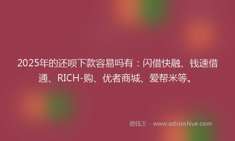 2025年的还呗下款容易吗有:闪借快融、钱速借通、RICH-购、优者商城、爱帮米等。