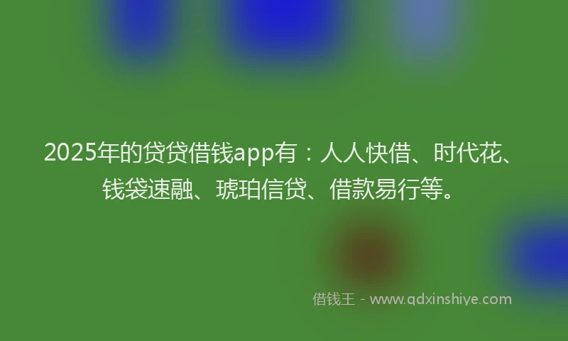 2025年的贷贷借钱app有:人人快借、时代花、钱袋速融、琥珀信贷、借款易行等。
