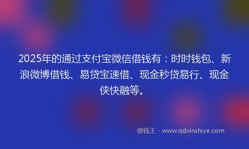 2025年的通过支付宝微信借钱有：时时钱包、新浪微博借钱、易贷宝速借、现金秒贷易行、现金侠快融等。