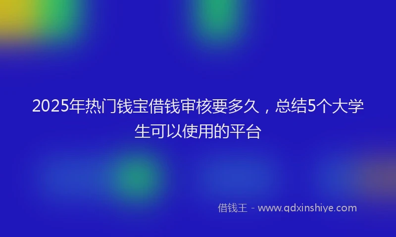 2025年热门钱宝借钱审核要多久，总结5个大学生可以使用的平台