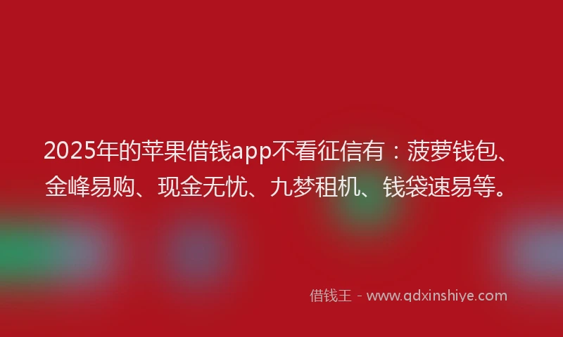 2025年的苹果借钱app不看征信有：菠萝钱包、金峰易购、现金无忧、九梦租机、钱袋速易等。