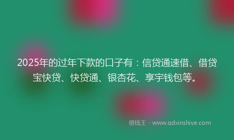 2025年的过年下款的口子有:信贷通速借、借贷宝快贷、快贷通、银杏花、享宇钱包等。