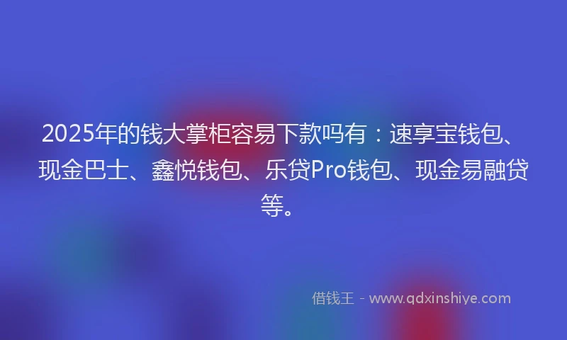2025年的钱大掌柜容易下款吗有：速享宝钱包、现金巴士、鑫悦钱包、乐贷Pro钱包、现金易融贷等。