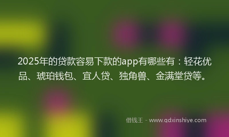 2025年的贷款容易下款的app有哪些有:轻花优品、琥珀钱包、宜人贷、独角兽、金满堂贷等。