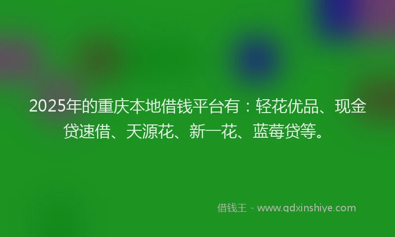 2025年的重庆本地借钱平台有：轻花优品、现金贷速借、天源花、新一花、蓝莓贷等。