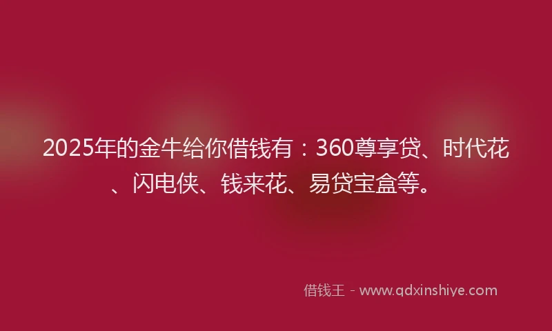 2025年的金牛给你借钱有:360尊享贷、时代花、闪电侠、钱来花、易贷宝盒等。