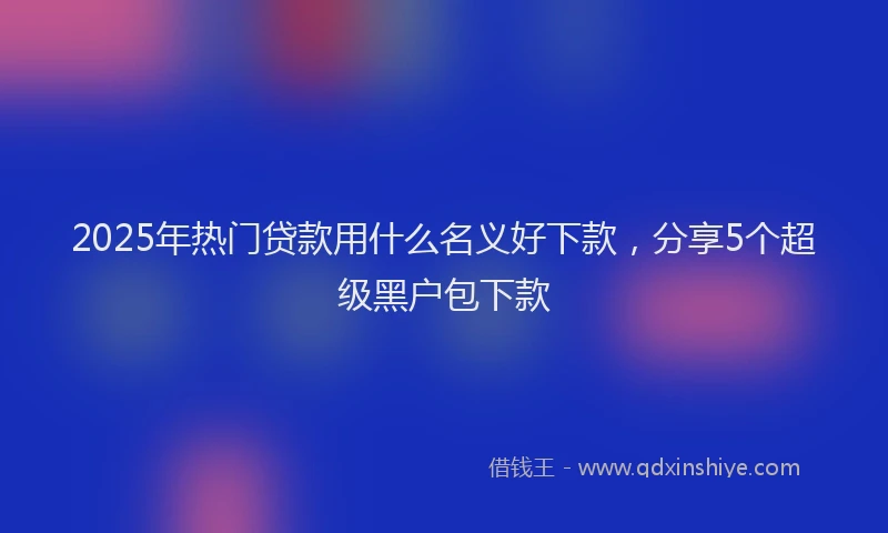 2025年热门贷款用什么名义好下款,分享5个超级黑户包下款