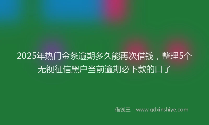 2025年热门金条逾期多久能再次借钱，整理5个无视征信黑户当前逾期必下款的口子