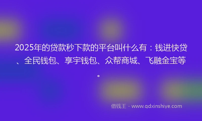 2025年的贷款秒下款的平台叫什么有：钱进快贷、全民钱包、享宇钱包、众帮商城、飞融金宝等。
