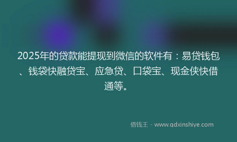 2025年的贷款能提现到微信的软件有:易贷钱包、钱袋快融贷宝、应急贷、口袋宝、现金侠快借通等。