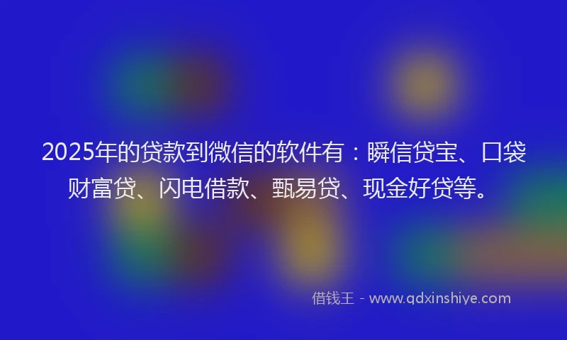 2025年的贷款到微信的软件有:瞬信贷宝、口袋财富贷、闪电借款、甄易贷、现金好贷等。