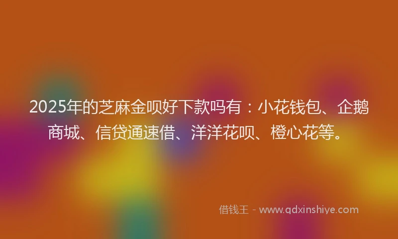 2025年的芝麻金呗好下款吗有：小花钱包、企鹅商城、信贷通速借、洋洋花呗、橙心花等。