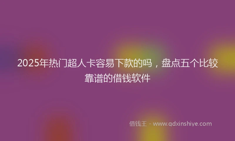2025年热门超人卡容易下款的吗，盘点五个比较靠谱的借钱软件
