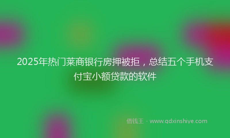 2025年热门莱商银行房押被拒，总结五个手机支付宝小额贷款的软件