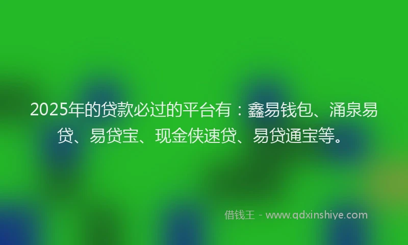 2025年的贷款必过的平台有:鑫易钱包、涌泉易贷、易贷宝、现金侠速贷、易贷通宝等。