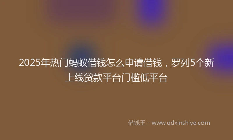 2025年热门蚂蚁借钱怎么申请借钱，罗列5个新上线贷款平台门槛低平台