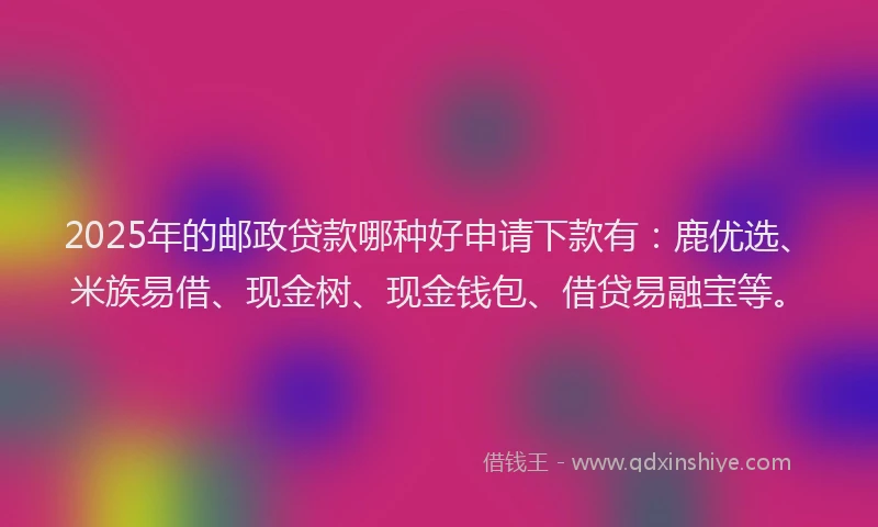 2025年的邮政贷款哪种好申请下款有:鹿优选、米族易借、现金树、现金钱包、借贷易融宝等。