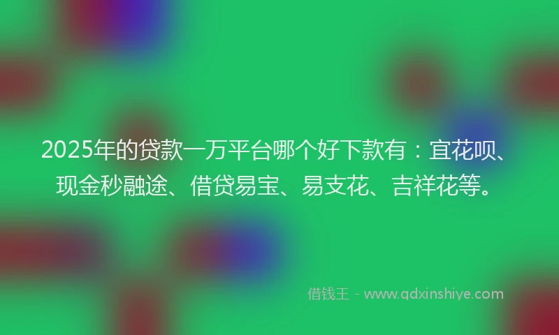 2025年的贷款一万平台哪个好下款有:宜花呗、现金秒融途、借贷易宝、易支花、吉祥花等。
