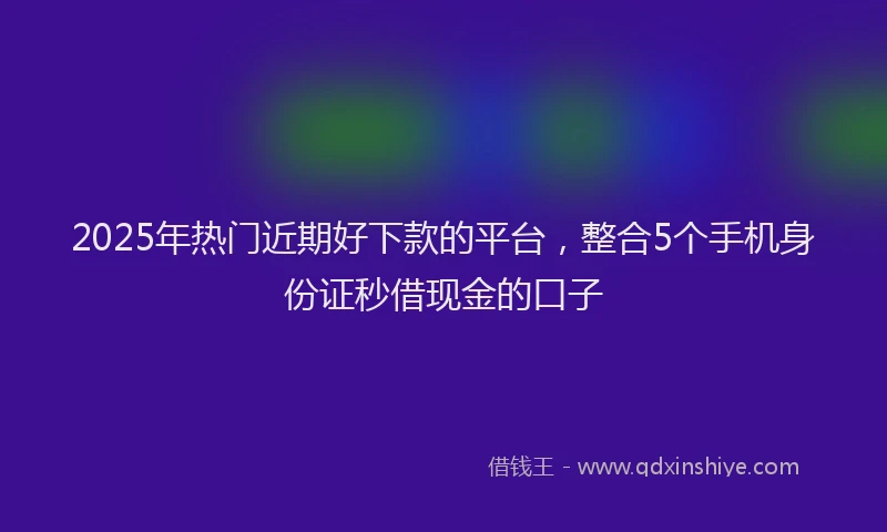 2025年热门近期好下款的平台,整合5个手机身份证秒借现金的口子