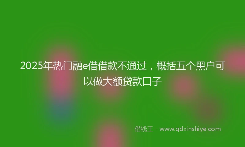 2025年热门融e借借款不通过，概括五个黑户可以做大额贷款口子