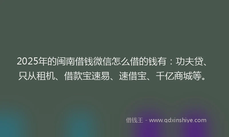 2025年的闽南借钱微信怎么借的钱有：功夫贷、只从租机、借款宝速易、速借宝、千亿商城等。