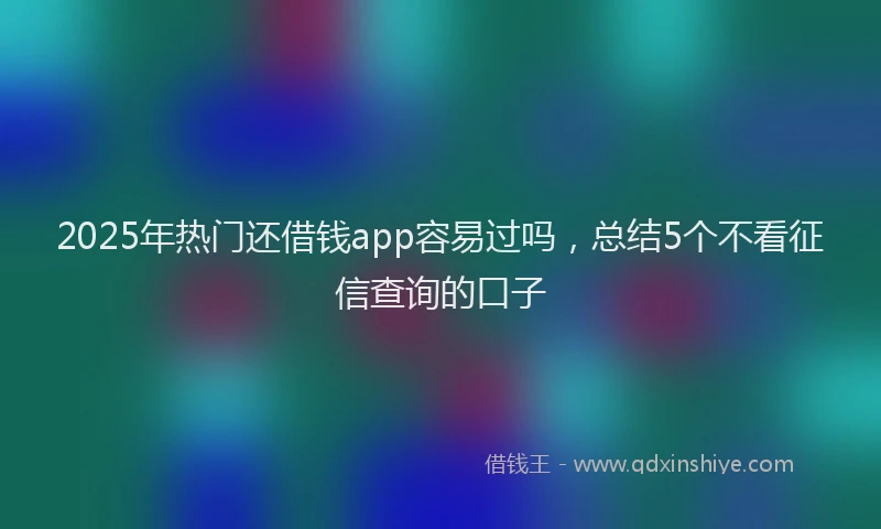 2025年热门还借钱app容易过吗，总结5个不看征信查询的口子