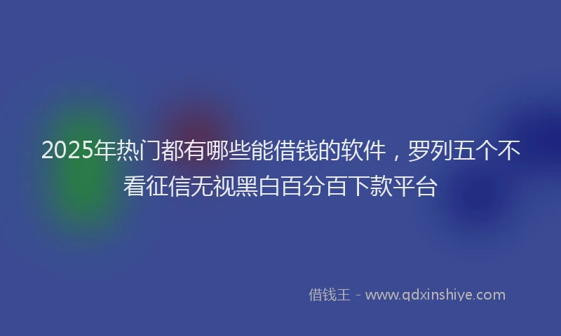 2025年热门都有哪些能借钱的软件，罗列五个不看征信无视黑白百分百下款平台
