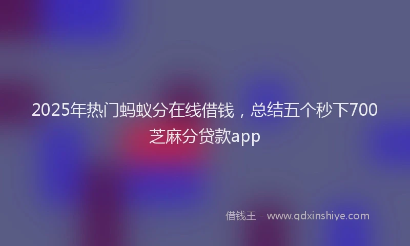 2025年热门蚂蚁分在线借钱，总结五个秒下700芝麻分贷款app