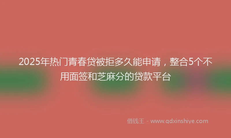 2025年热门青春贷被拒多久能申请，整合5个不用面签和芝麻分的贷款平台