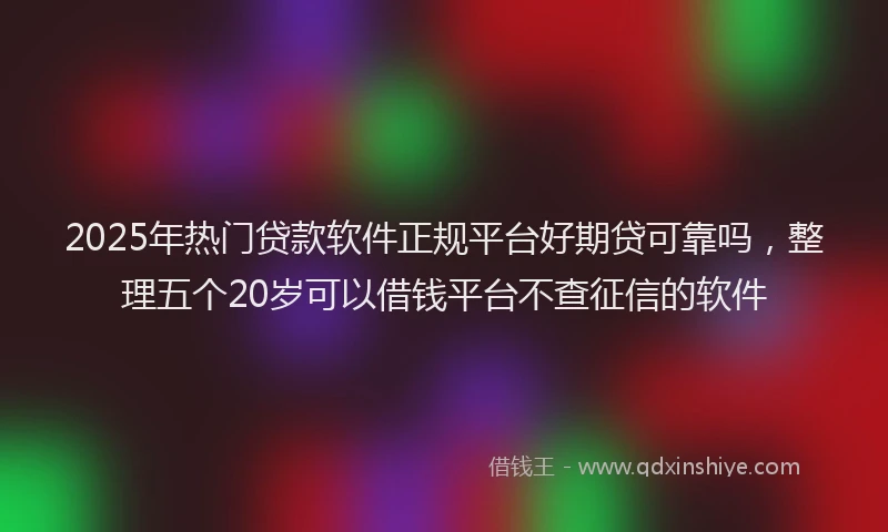 2025年热门贷款软件正规平台好期贷可靠吗，整理五个20岁可以借钱平台不查征信的软件