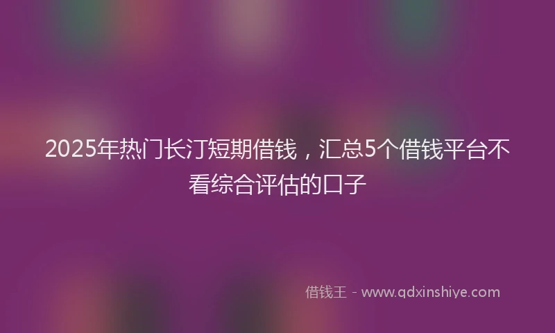2025年热门长汀短期借钱,汇总5个借钱平台不看综合评估的口子