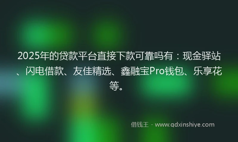 2025年的贷款平台直接下款可靠吗有:现金驿站、闪电借款、友佳精选、鑫融宝Pro钱包、乐享花等。
