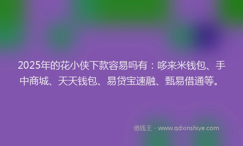 2025年的花小侠下款容易吗有：哆来米钱包、手中商城、天天钱包、易贷宝速融、甄易借通等。