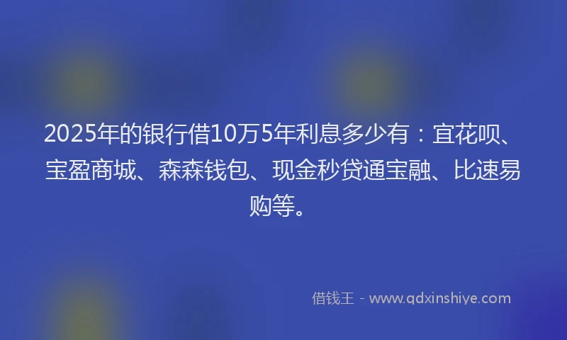2025年的银行借10万5年利息多少有：宜花呗、宝盈商城、森森钱包、现金秒贷通宝融、比速易购等。