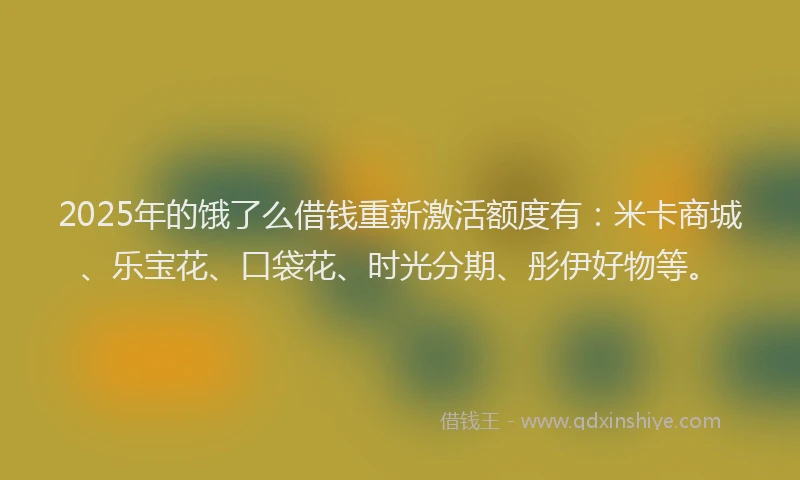 2025年的饿了么借钱重新激活额度有:米卡商城、乐宝花、口袋花、时光分期、彤伊好物等。