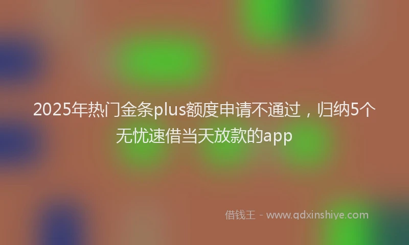 2025年热门金条plus额度申请不通过，归纳5个无忧速借当天放款的app