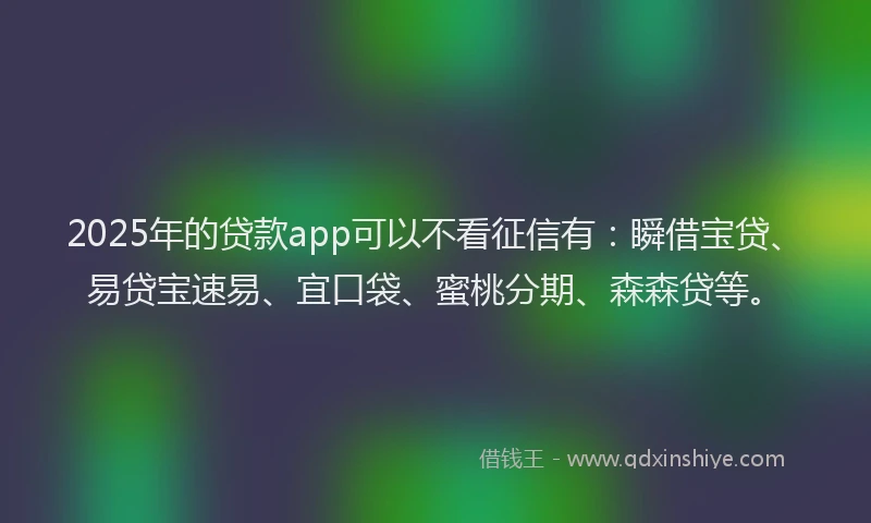 2025年的贷款app可以不看征信有:瞬借宝贷、易贷宝速易、宜口袋、蜜桃分期、森森贷等。