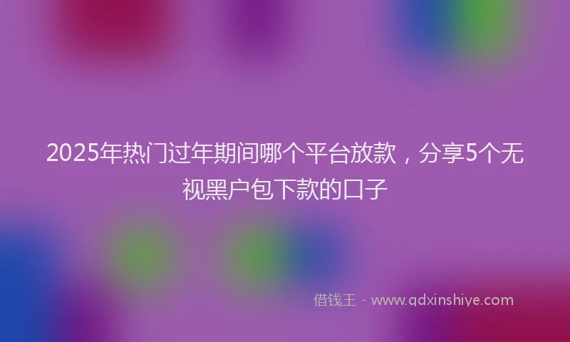 2025年热门过年期间哪个平台放款,分享5个无视黑户包下款的口子