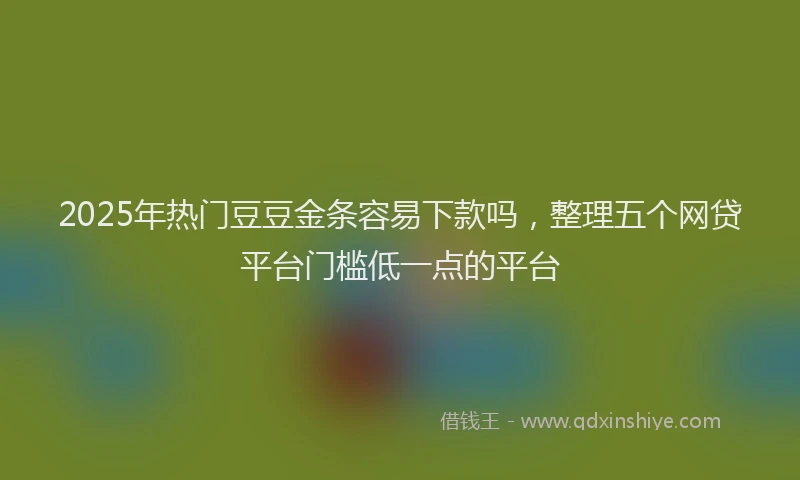 2025年热门豆豆金条容易下款吗，整理五个网贷平台门槛低一点的平台