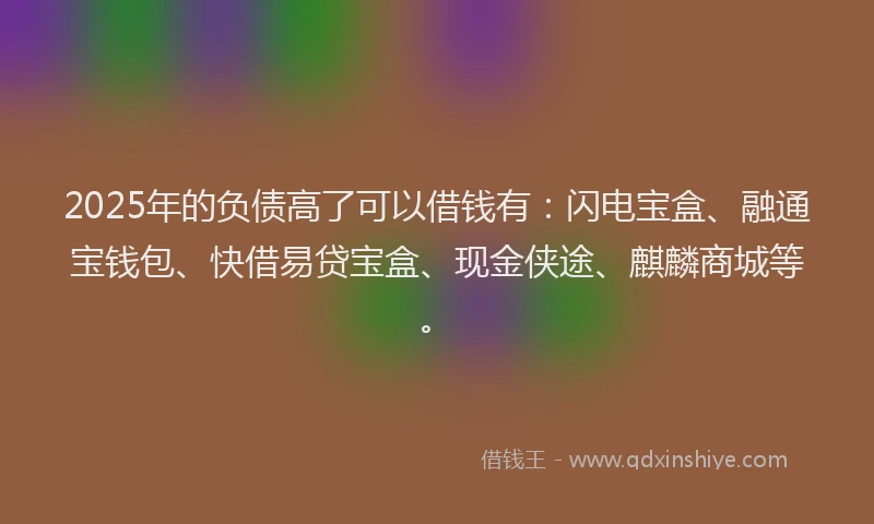 2025年的负债高了可以借钱有:闪电宝盒、融通宝钱包、快借易贷宝盒、现金侠途、麒麟商城等。