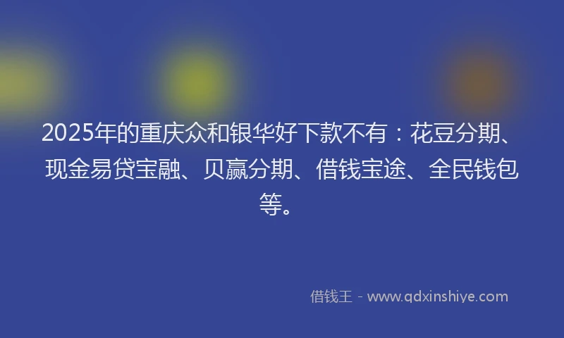 2025年的重庆众和银华好下款不有：花豆分期、现金易贷宝融、贝赢分期、借钱宝途、全民钱包等。
