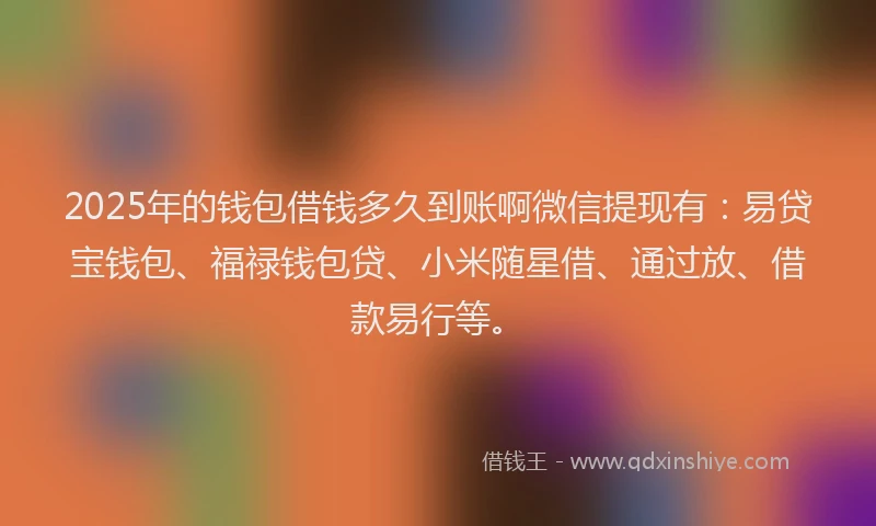2025年的钱包借钱多久到账啊微信提现有：易贷宝钱包、福禄钱包贷、小米随星借、通过放、借款易行等。