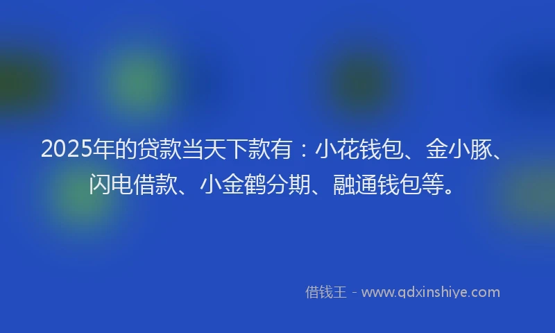 2025年的贷款当天下款有：小花钱包、金小豚、闪电借款、小金鹤分期、融通钱包等。