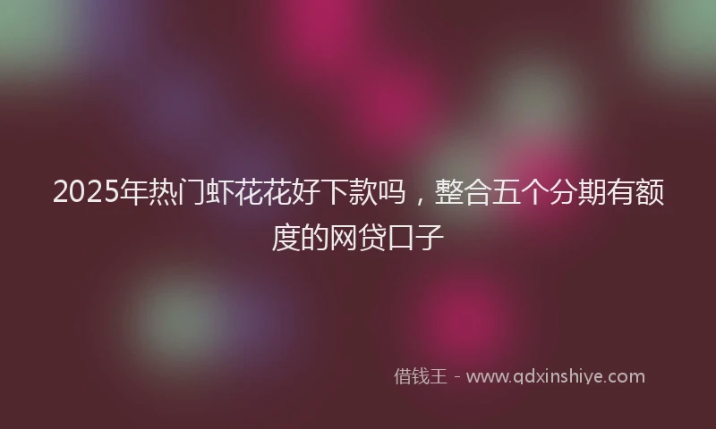 2025年热门虾花花好下款吗，整合五个分期有额度的网贷口子