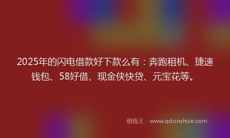 2025年的闪电借款好下款么有：奔跑租机、捷速钱包、58好借、现金侠快贷、元宝花等。