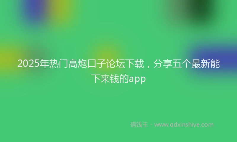 2025年热门高炮口子论坛下载，分享五个最新能下来钱的app