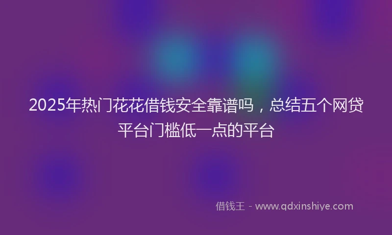 2025年热门花花借钱安全靠谱吗，总结五个网贷平台门槛低一点的平台