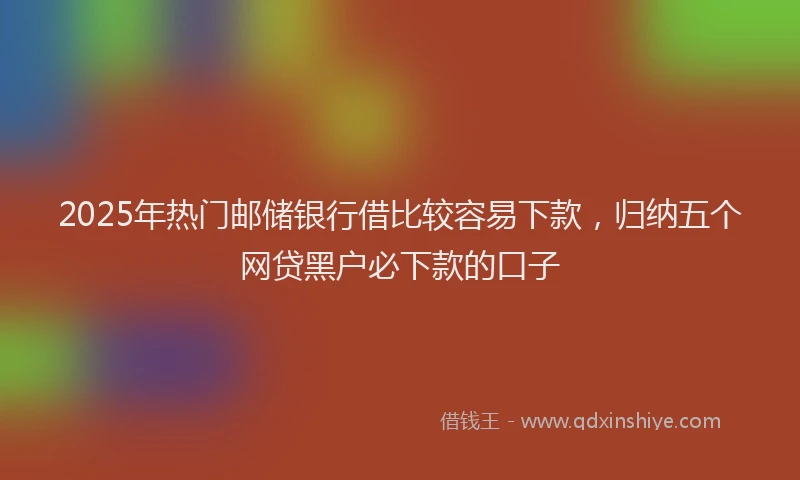 2025年热门邮储银行借比较容易下款,归纳五个网贷黑户必下款的口子