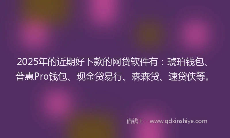 2025年的近期好下款的网贷软件有:琥珀钱包、普惠Pro钱包、现金贷易行、森森贷、速贷侠等。